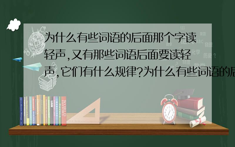 为什么有些词语的后面那个字读轻声,又有那些词语后面要读轻声,它们有什么规律?为什么有些词语的后面那个字读轻声?尾音是什么的才读轻声?