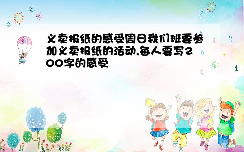 义卖报纸的感受周日我们班要参加义卖报纸的活动,每人要写200字的感受