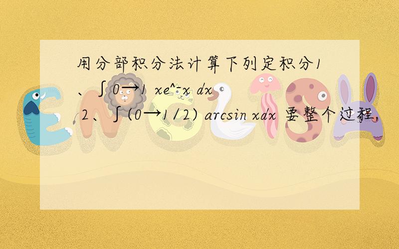 用分部积分法计算下列定积分1、∫0→1 xe^-x dx 2、∫(0→1/2) arcsin xdx 要整个过程,