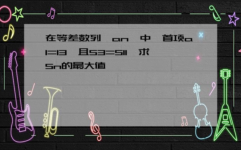 在等差数列{an}中,首项a1=13,且S3=S11,求Sn的最大值