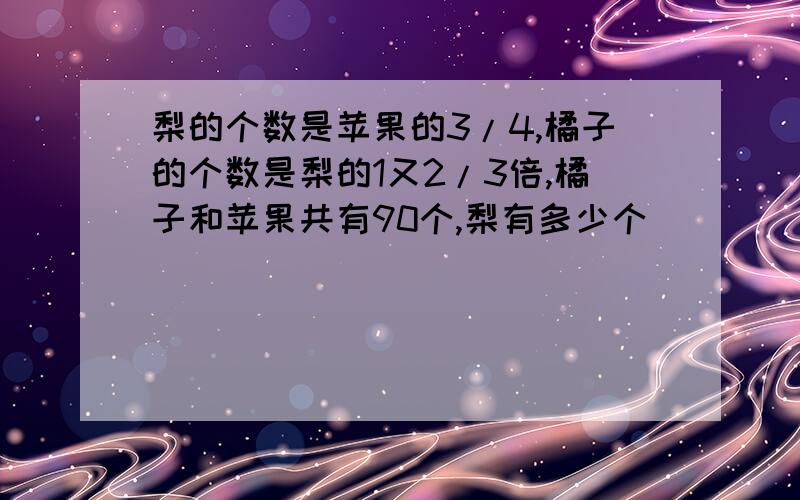 梨的个数是苹果的3/4,橘子的个数是梨的1又2/3倍,橘子和苹果共有90个,梨有多少个