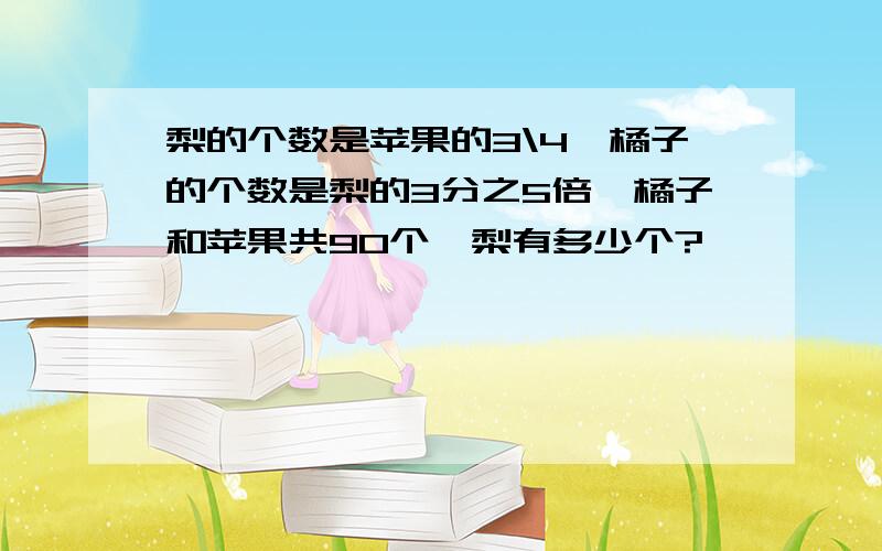 梨的个数是苹果的3\4,橘子的个数是梨的3分之5倍,橘子和苹果共90个,梨有多少个?