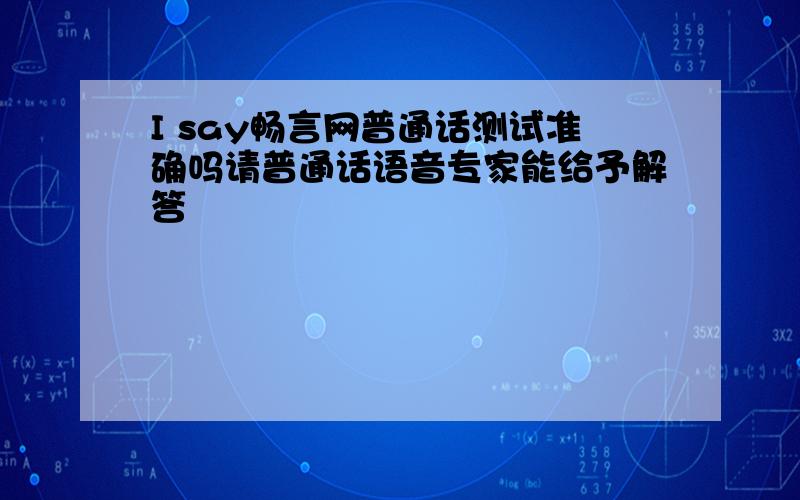 I say畅言网普通话测试准确吗请普通话语音专家能给予解答