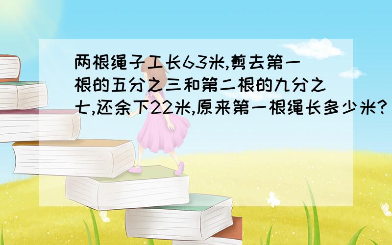 两根绳子工长63米,剪去第一根的五分之三和第二根的九分之七,还余下22米,原来第一根绳长多少米?