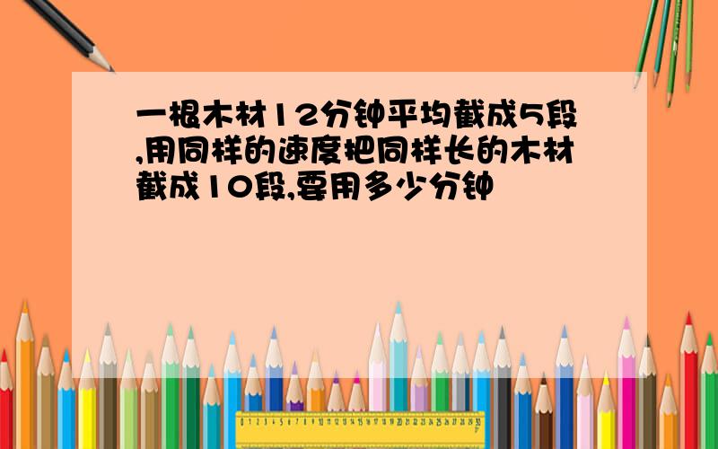 一根木材12分钟平均截成5段,用同样的速度把同样长的木材截成10段,要用多少分钟