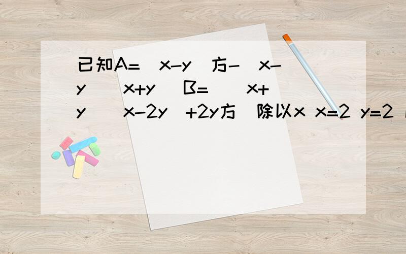 已知A=(x-y)方-(x-y)(x+y) B=((x+y)(x-2y)+2y方)除以x x=2 y=2 比较A.B的值大小,小明说A大,小华说B大,判断谁对