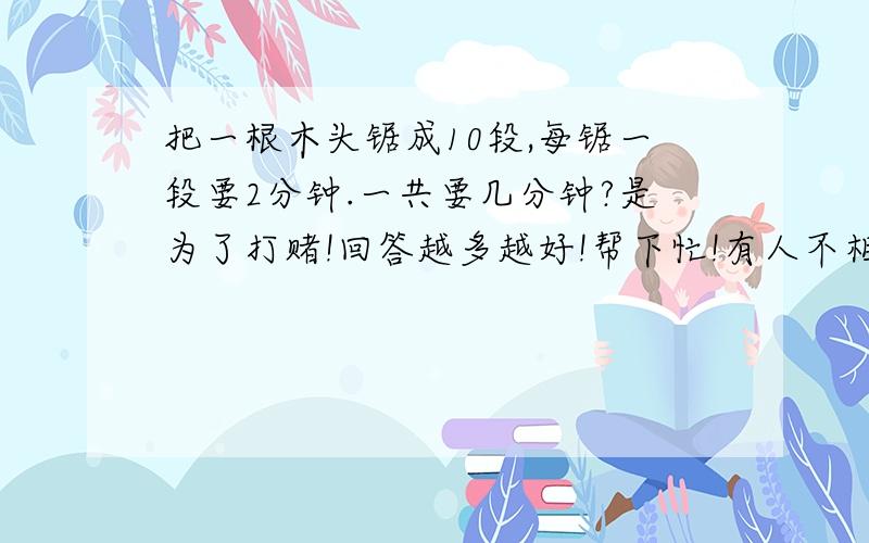 把一根木头锯成10段,每锯一段要2分钟.一共要几分钟?是为了打赌!回答越多越好!帮下忙!有人不相信!