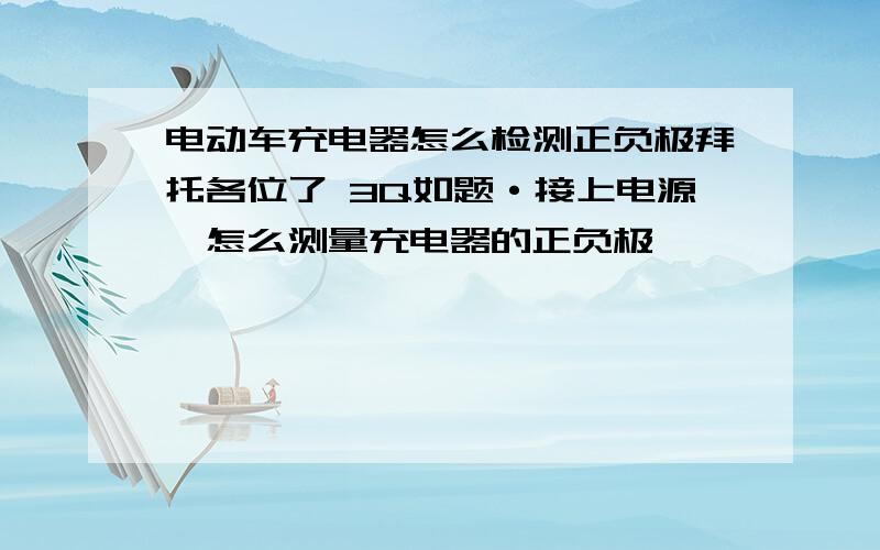 电动车充电器怎么检测正负极拜托各位了 3Q如题·接上电源,怎么测量充电器的正负极