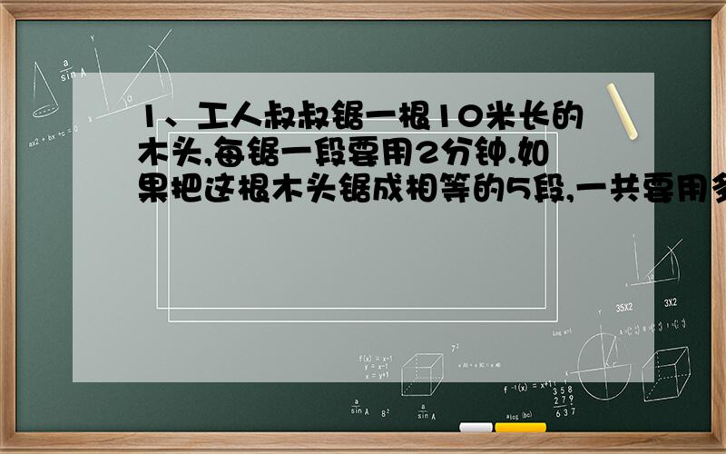 1、工人叔叔锯一根10米长的木头,每锯一段要用2分钟.如果把这根木头锯成相等的5段,一共要用多少分钟?2、小明在这次期末考试中,其中数学比语文高4分,你知道小明的语文和数学成绩各是多少