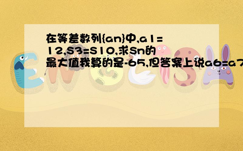 在等差数列{an}中,a1=12,S3=S10,求Sn的最大值我算的是-65,但答案上说a6=a7,这我感觉不可能啊,这是等差数列额.因为是等差数列,我设y=ax+b,∵a1=12,∴a+b=12,由此求出S3=3a+36,S10=120+9a,得出a=-14,b=26.因为S3=S