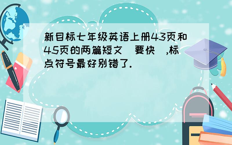 新目标七年级英语上册43页和45页的两篇短文（要快）,标点符号最好别错了.