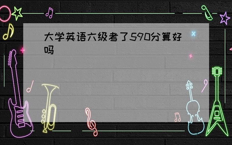 大学英语六级考了590分算好吗