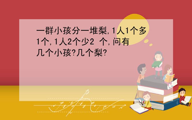 一群小孩分一堆梨,1人1个多1个,1人2个少2 个,问有几个小孩?几个梨?