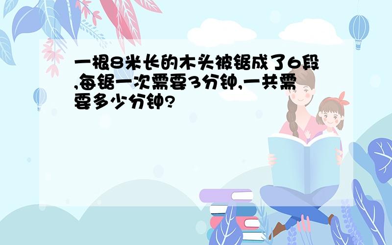 一根8米长的木头被锯成了6段,每锯一次需要3分钟,一共需要多少分钟?