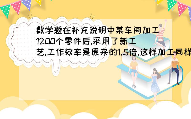 数学题在补充说明中某车间加工1200个零件后,采用了新工艺,工作效率是原来的1.5倍,这样加工同样多的零件就少用了10h.采用新工艺前'后每小时分别加工多少个零件?