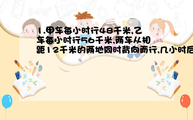 1.甲车每小时行48千米,乙车每小时行56千米,两车从相距12千米的两地同时背向而行,几小时后两车相距272千米?2.甲有图书的本数是乙的3倍,甲、乙两人平均每人有82本图书,甲、乙两人各有图书多