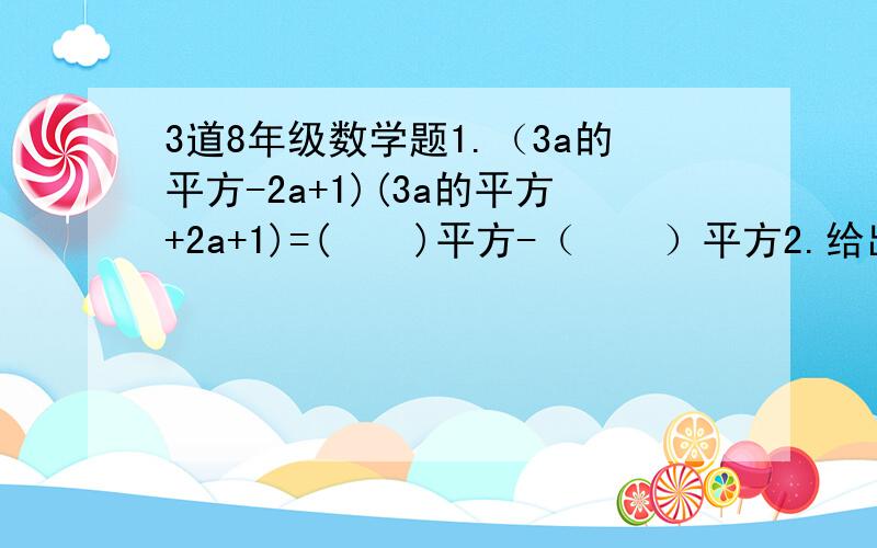 3道8年级数学题1.（3a的平方-2a+1)(3a的平方+2a+1)=(    )平方-（    ）平方2.给出下列算式：3的平方-1的平方=8x1=8 5的平方-3的平方=8x2=16 7的平方-5的平方=24=8x3（1）观察上面一系列式子的规律,用含n