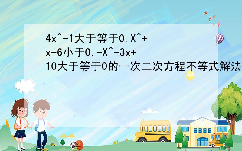 4x^-1大于等于0.X^+x-6小于0.-X^-3x+10大于等于0的一次二次方程不等式解法解我看看.