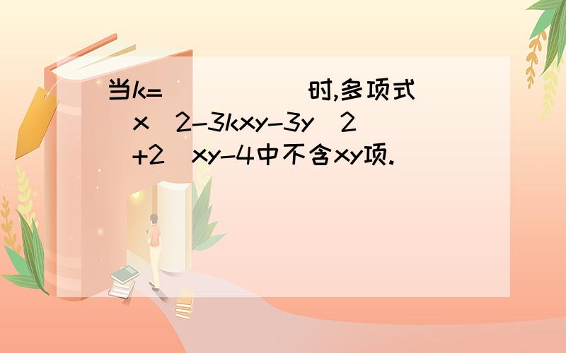 当k= _____时,多项式（x^2-3kxy-3y^2)+2(xy-4中不含xy项.