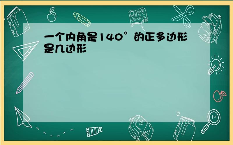 一个内角是140°的正多边形是几边形