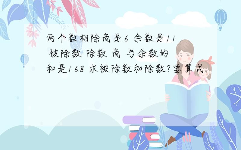 两个数相除商是6 余数是11 被除数 除数 商 与余数的和是168 求被除数和除数?要算式