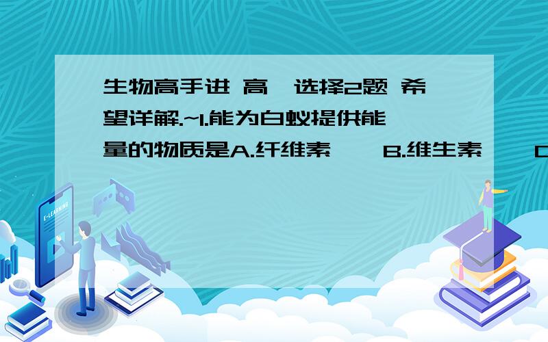 生物高手进 高一选择2题 希望详解.~1.能为白蚁提供能量的物质是A.纤维素    B.维生素    C.无机盐    D.激素  （此题答案选A 可是纤维素不是在植物身上才有么?假若纤维素在白蚁身上有,那为什