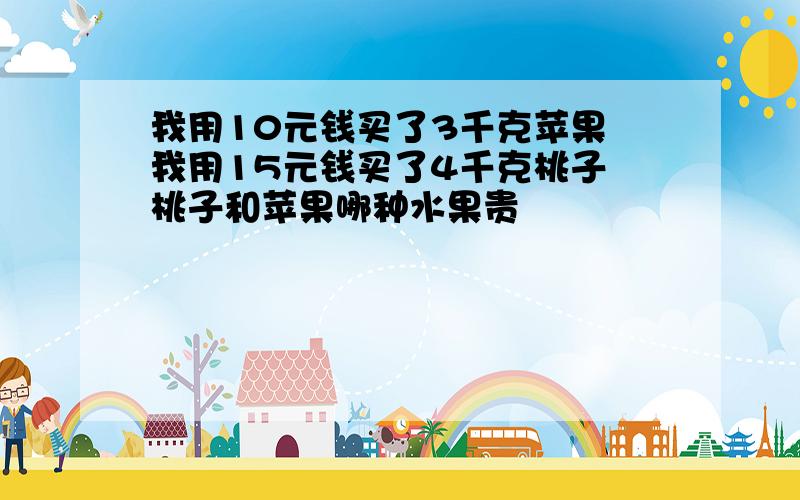 我用10元钱买了3千克苹果 我用15元钱买了4千克桃子 桃子和苹果哪种水果贵