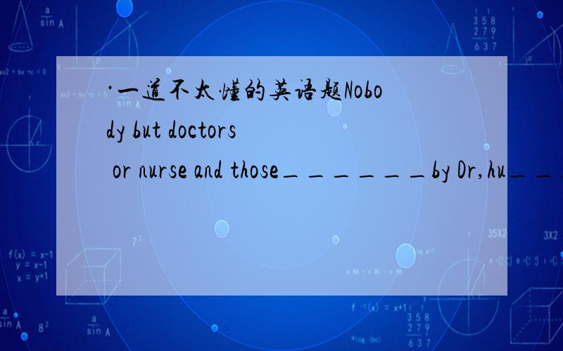 ·一道不太懂的英语题Nobody but doctors or nurse and those______by Dr,hu_____to enterthe patient's room.A invited ;is allowed B are invited;are allowed C being invited;allowed D invited;are allowed应该选哪个?为什么/