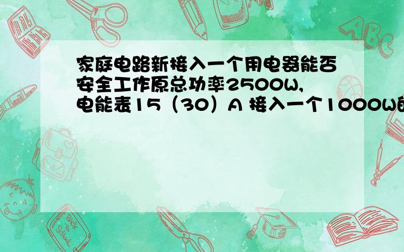 家庭电路新接入一个用电器能否安全工作原总功率2500W,电能表15（30）A 接入一个1000W的热水器 能否安全使用过程讲解最好都有我感觉是用30A吧