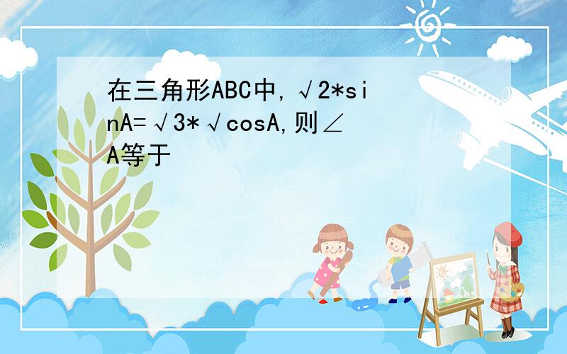 在三角形ABC中,√2*sinA=√3*√cosA,则∠A等于