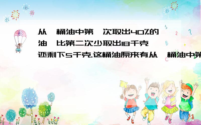 从一桶油中第一次取出40%的油,比第二次少取出18千克,还剩下5千克.这桶油原来有从一桶油中第一次取出40%的油，比第二次少取出18千克，还剩下5千克。这桶油原来有多少千克？