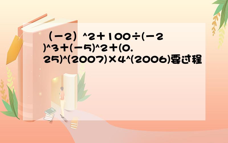 （－2）^2＋100÷(－2)^3＋(－5)^2＋(0.25)^(2007)×4^(2006)要过程