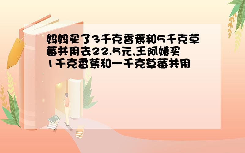 妈妈买了3千克香蕉和5千克草莓共用去22.5元,王阿姨买1千克香蕉和一千克草莓共用