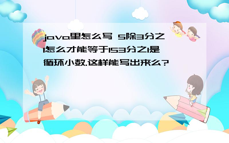 java里怎么写 5除3分之1怎么才能等于153分之1是循环小数.这样能写出来么?