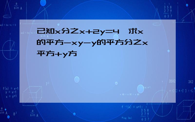 已知x分之x+2y=4,求x的平方-xy-y的平方分之x平方+y方