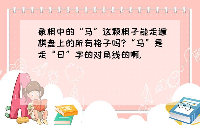 象棋中的“马”这颗棋子能走遍棋盘上的所有格子吗?“马”是走“日”字的对角线的啊,