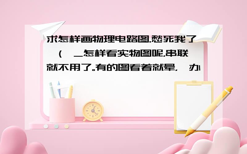 求怎样画物理电路图.愁死我了,(>_怎样看实物图呢，串联就不用了。有的图看着就晕，咋办