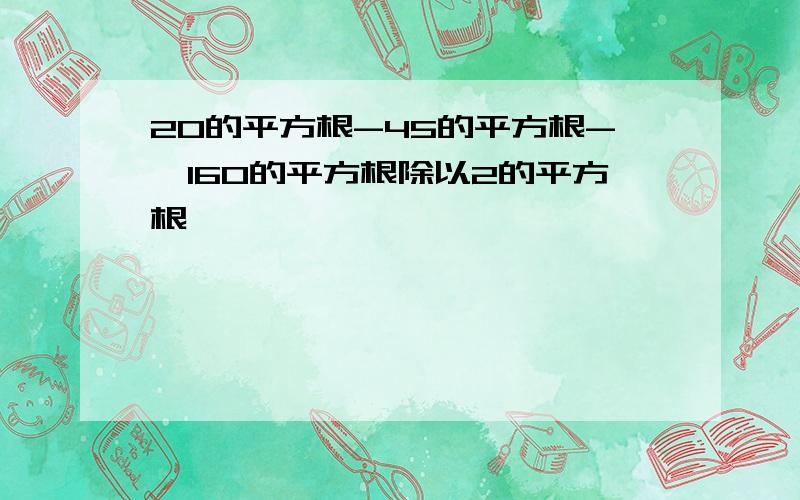 20的平方根-45的平方根-【160的平方根除以2的平方根】