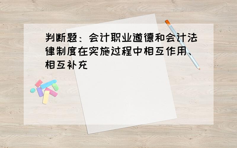 判断题：会计职业道德和会计法律制度在实施过程中相互作用、相互补充