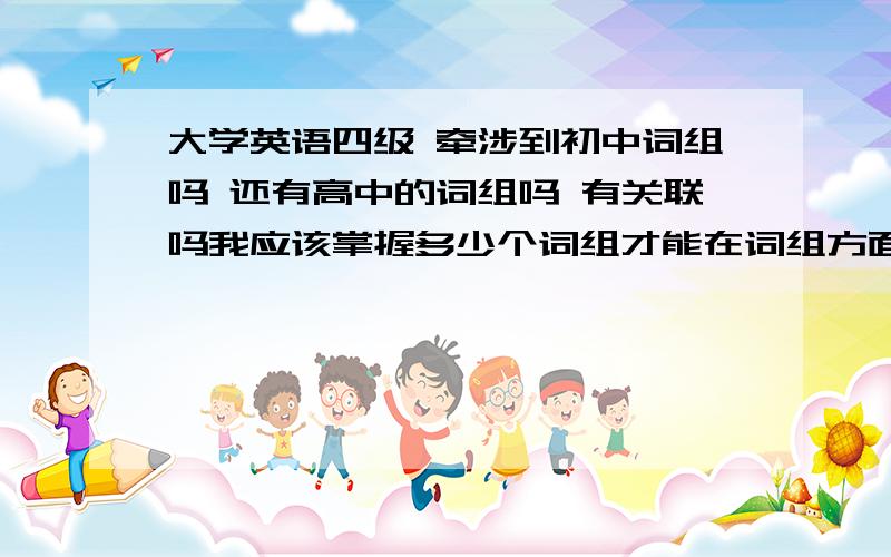 大学英语四级 牵涉到初中词组吗 还有高中的词组吗 有关联吗我应该掌握多少个词组才能在词组方面过关