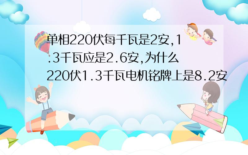 单相220伏每千瓦是2安,1.3千瓦应是2.6安,为什么220伏1.3千瓦电机铭牌上是8.2安