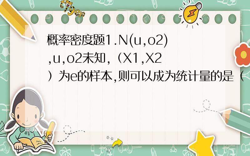 概率密度题1.N(u,o2),u,o2未知,（X1,X2）为e的样本,则可以成为统计量的是（ ） A) X1+u B) X1+O2 C) uX1 D) 2X1X2 判断题：2.已知随机变量e服从于[1,4]的均匀分布,则X2+eX+1=0有实根的概率为2/3.3.设e~u(0,6),n=1,