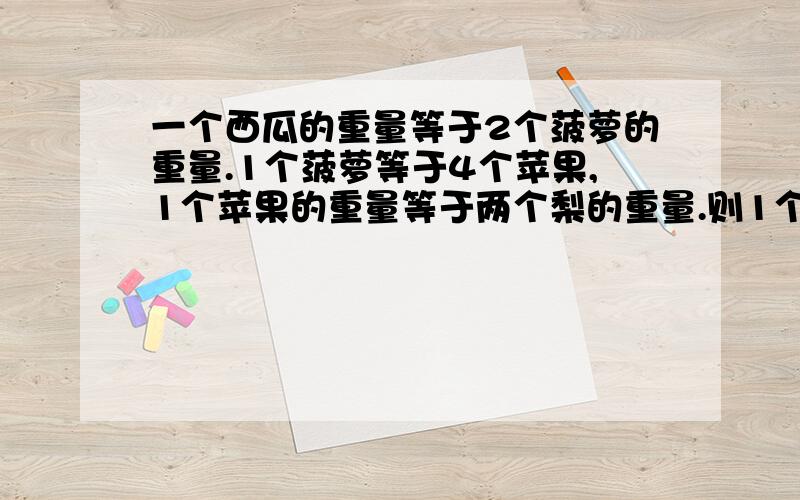 一个西瓜的重量等于2个菠萝的重量.1个菠萝等于4个苹果,1个苹果的重量等于两个梨的重量.则1个西瓜等于几个梨的重量一个西瓜的重量等于2个菠萝的重量。1个菠萝等于4个苹果，1个苹果的重