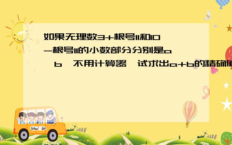 如果无理数3+根号11和10-根号11的小数部分分别是a,b,不用计算器,试求出a+b的精确值