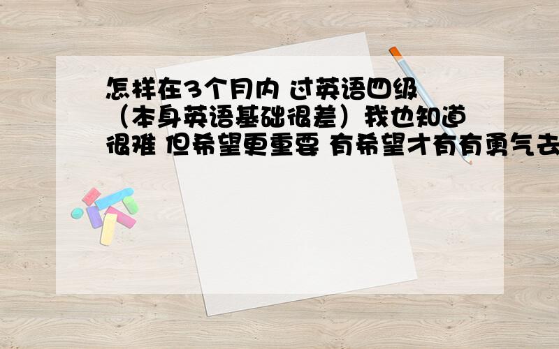 怎样在3个月内 过英语四级 （本身英语基础很差）我也知道很难 但希望更重要 有希望才有有勇气去成功