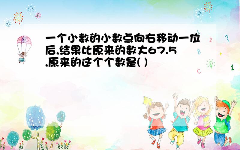 一个小数的小数点向右移动一位后,结果比原来的数大67.5,原来的这个个数是( )