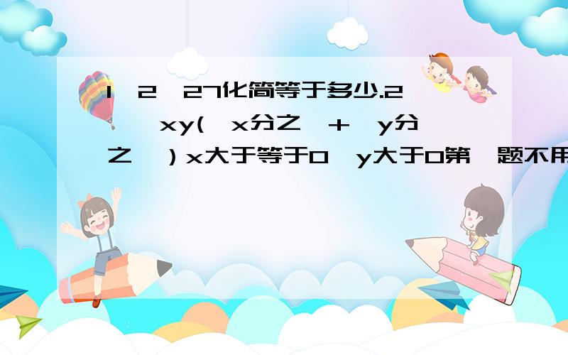 1,2√27化简等于多少.2,√xy(√x分之一+√y分之一）x大于等于0,y大于0第一题不用了.....