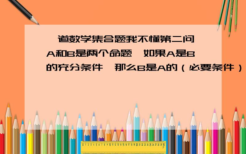 一道数学集合题我不懂第二问,A和B是两个命题,如果A是B的充分条件,那么B是A的（必要条件）,非A是非B的（ ）条件