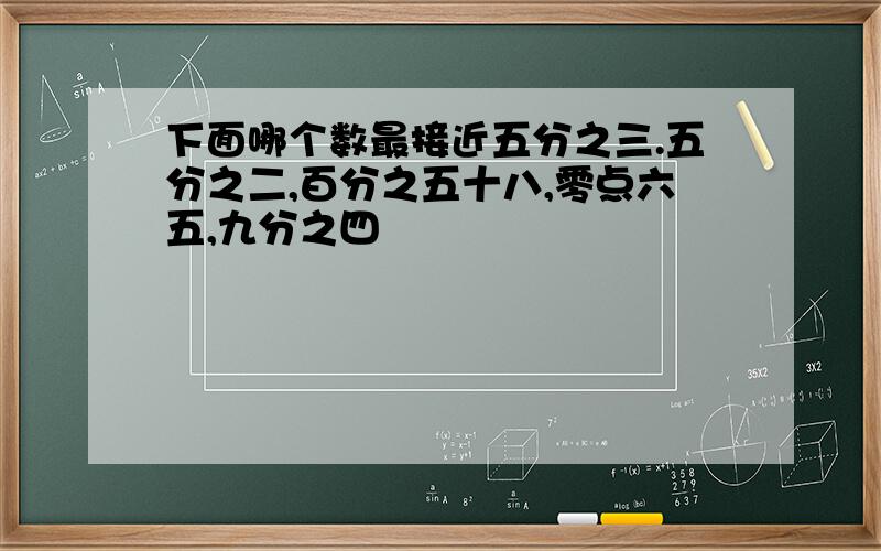 下面哪个数最接近五分之三.五分之二,百分之五十八,零点六五,九分之四