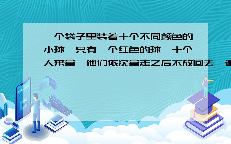 一个袋子里装着十个不同颜色的小球,只有一个红色的球,十个人来拿,他们依次拿走之后不放回去,请问第一个人拿到红球的概率和最后一个人拿到红球的概率相同吗?为什么?